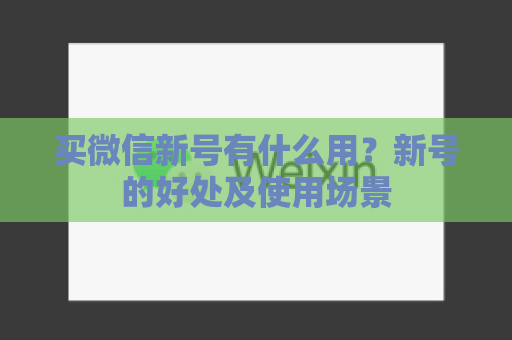 买微信新号有什么用？新号的好处及使用场景