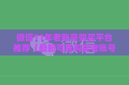 微信11年老账号购买平台推荐（最新可靠购买老账号指南）