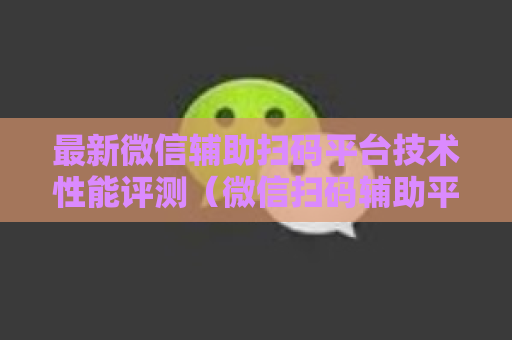 最新微信辅助扫码平台技术性能评测（微信扫码辅助平台一网打尽）