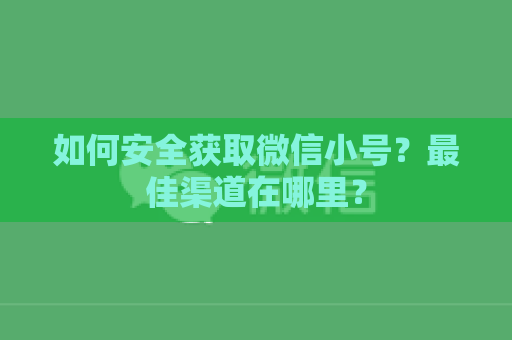 如何安全获取微信小号？最佳渠道在哪里？