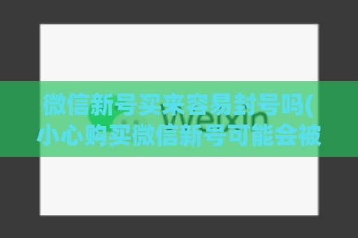 微信新号买来容易封号吗(小心购买微信新号可能会被封号)