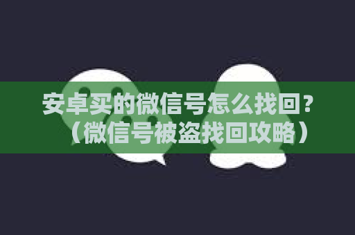 安卓买的微信号怎么找回？（微信号被盗找回攻略）