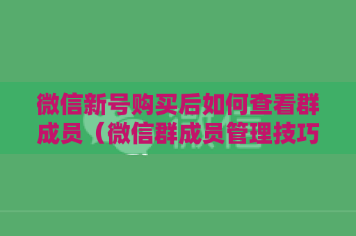 微信新号购买后如何查看群成员（微信群成员管理技巧分享）