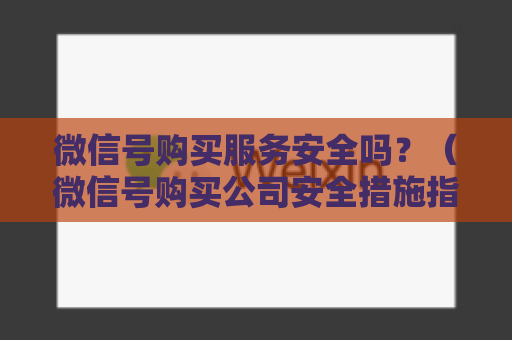 微信号购买服务安全吗？（微信号购买公司安全措施指南）