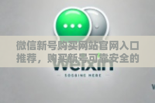 微信新号购买网站官网入口推荐，购买新号可靠安全的攻略