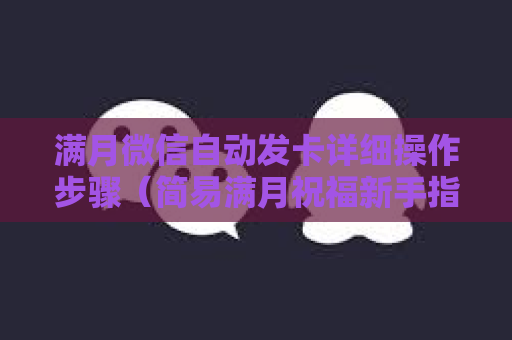 满月微信自动发卡详细操作步骤（简易满月祝福新手指南）