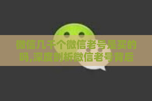 微信几千个微信老号是买的吗,深度剖析微信老号背后的真相