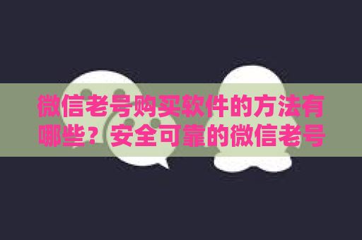 微信老号购买软件的方法有哪些？安全可靠的微信老号购买软件